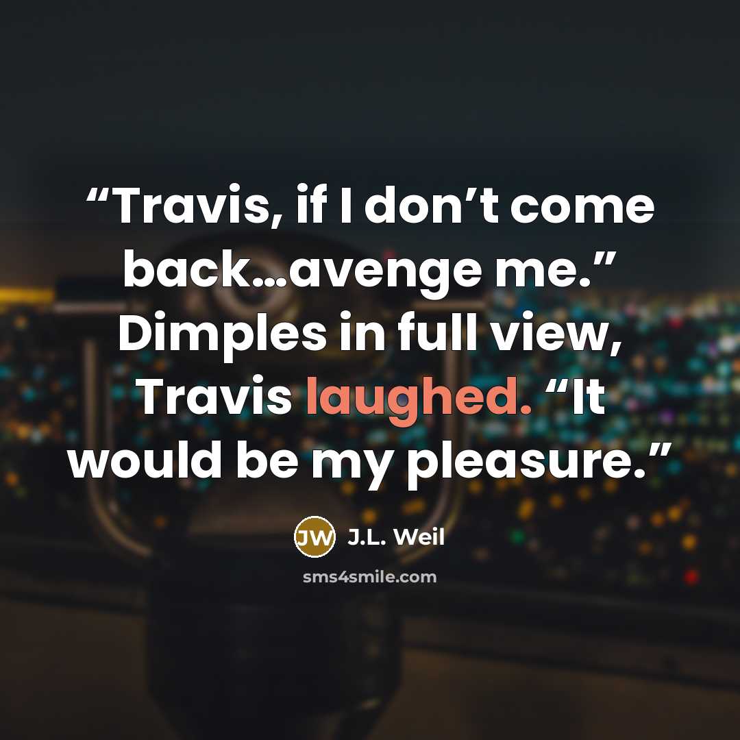 “Travis, if I don’t come back…avenge me.” Dimples in full view, Travis laughed. “It would be my pleasure.” quote by J.L. Weil