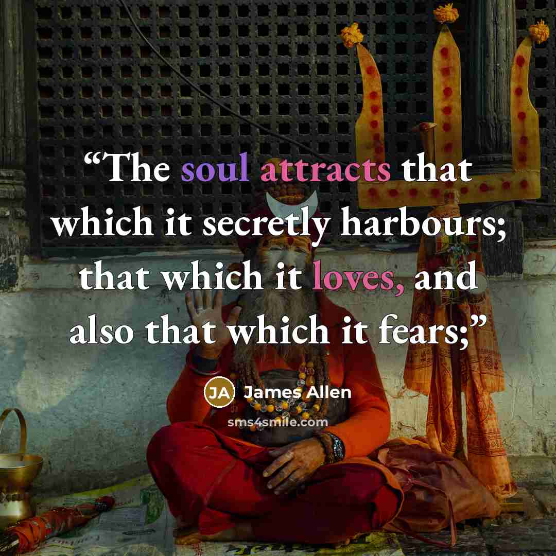 “The soul attracts that which it secretly harbours; that which it loves, and also that which it fears;” quote by James Allen
