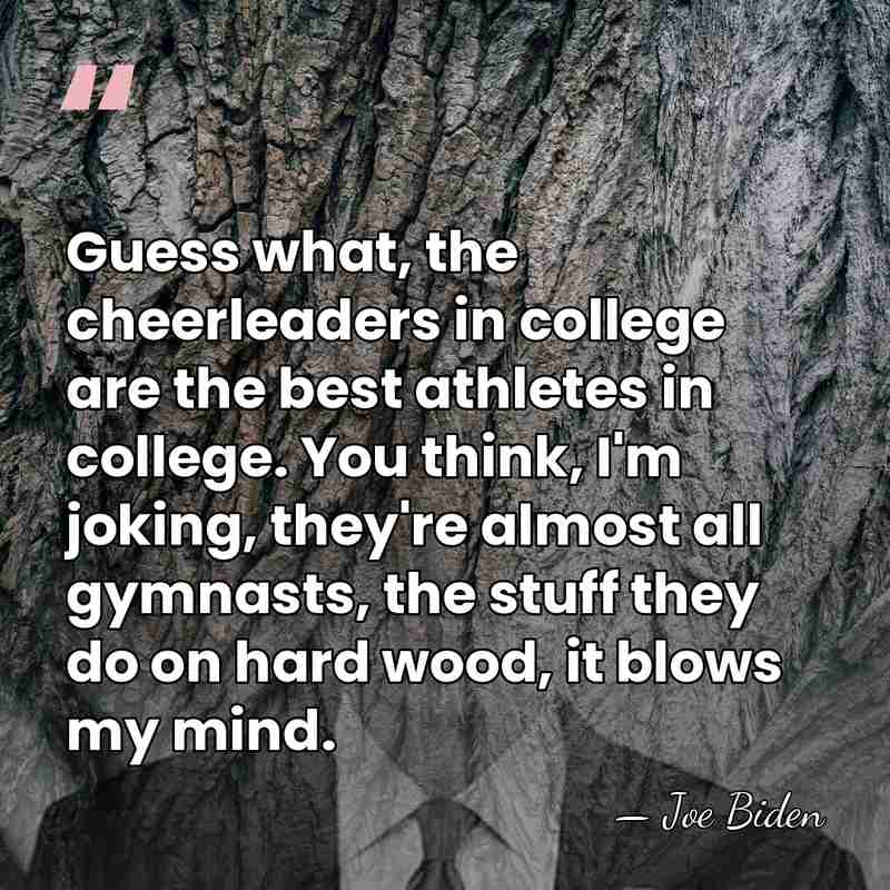 Guess what, the cheerleaders in college are the best athletes in college.&hellip; - Joe Biden