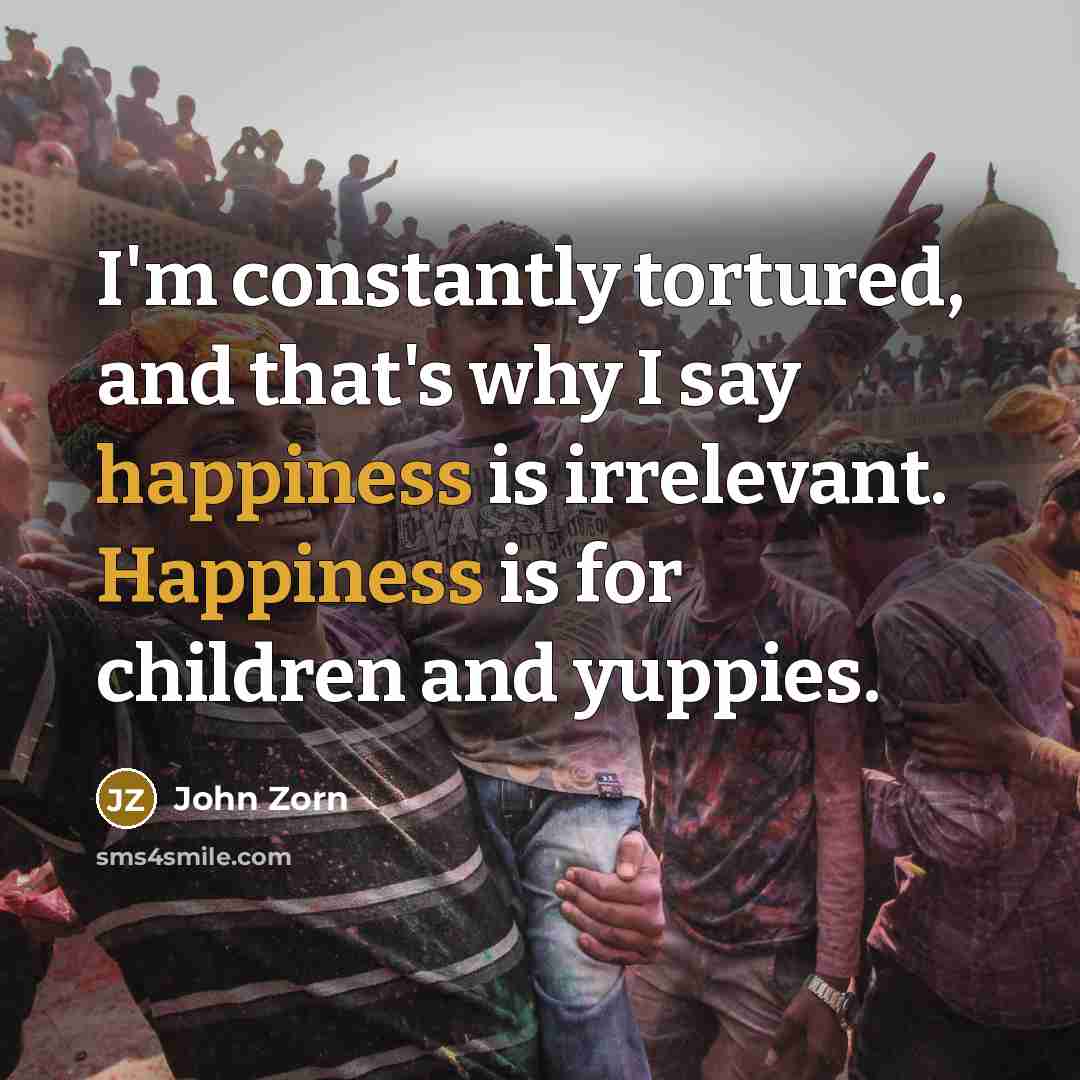 “I'm constantly tortured, and that's why I say happiness is…” quote by John Zorn