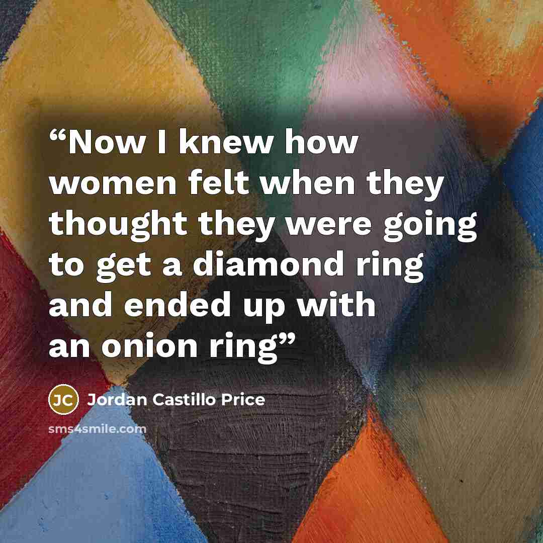 “Now I knew how women felt when they thought they were going to get a diamond ring and ended up with an onion ring” quote by Jordan Castillo Price