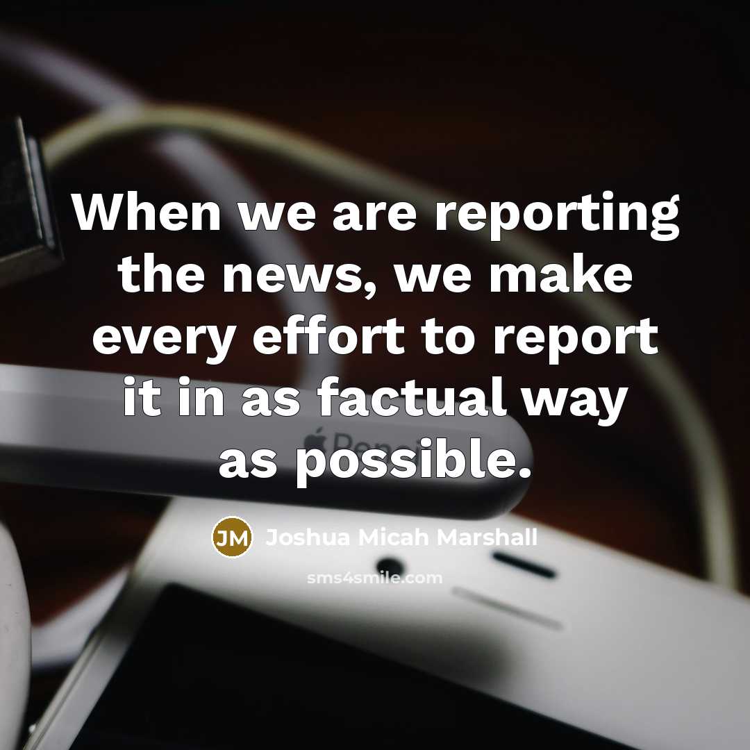 “When we are reporting the news, we make every effort…” quote by Joshua Micah Marshall