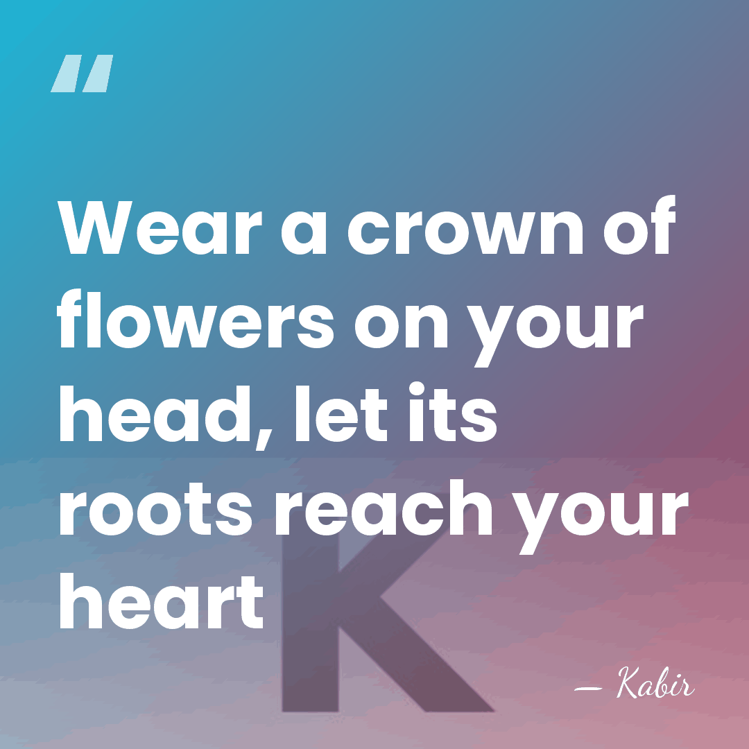 Wear a crown of flowers on your head, let its roots reach&hellip; - Kabir