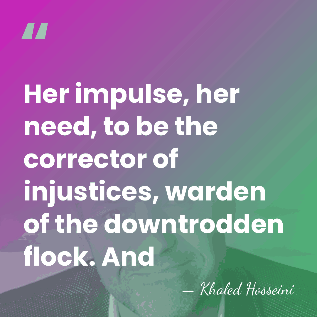 Her impulse, her need, to be the corrector of injustices, warden of&hellip; - Khaled Hosseini
