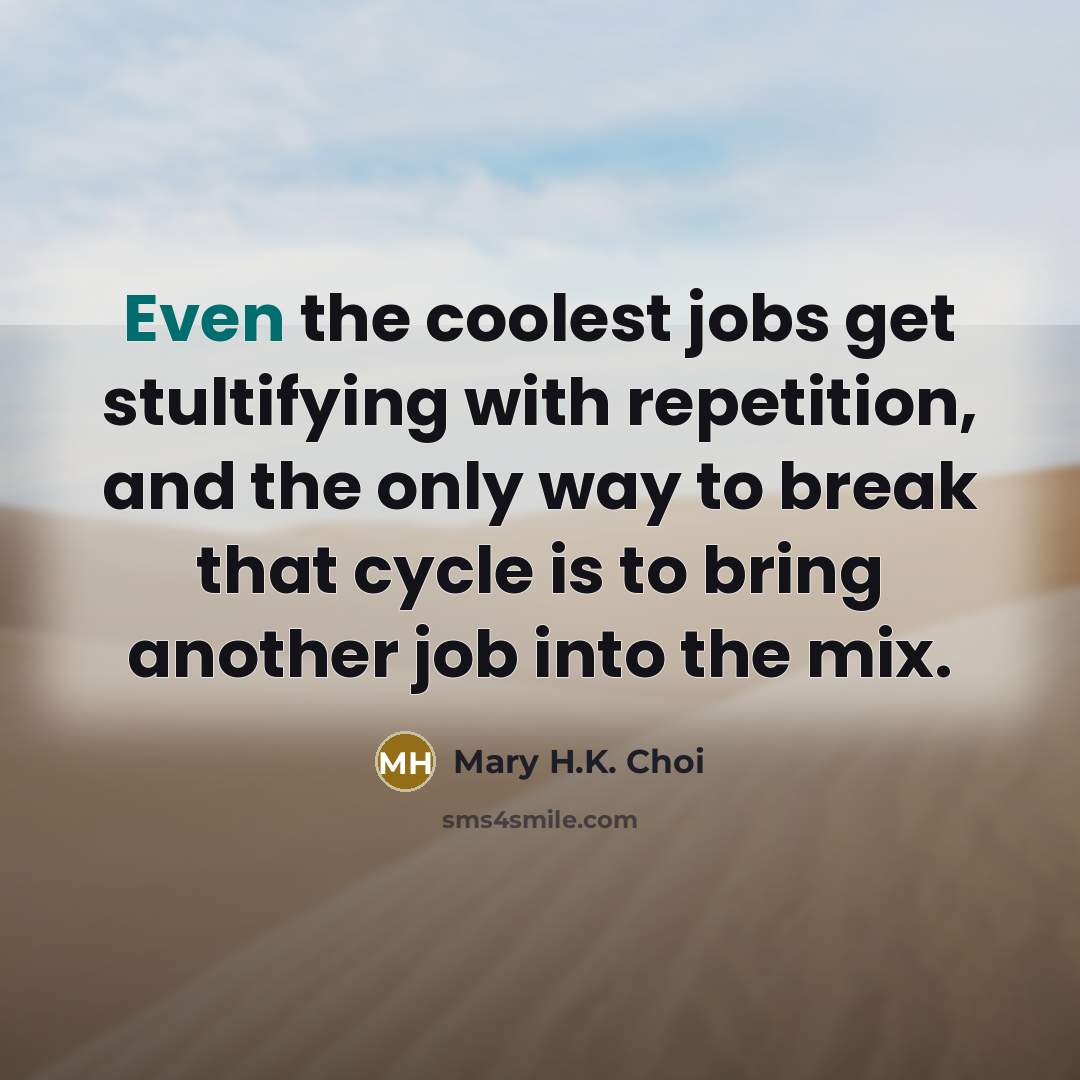 “Even the coolest jobs get stultifying with repetition, and the…” quote by Mary H.K. Choi
