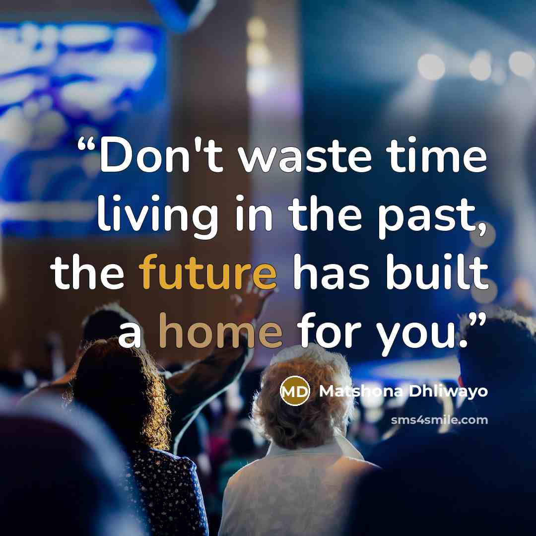 “Don't waste time living in the past, the future has built a home for you.” quote by Matshona Dhliwayo