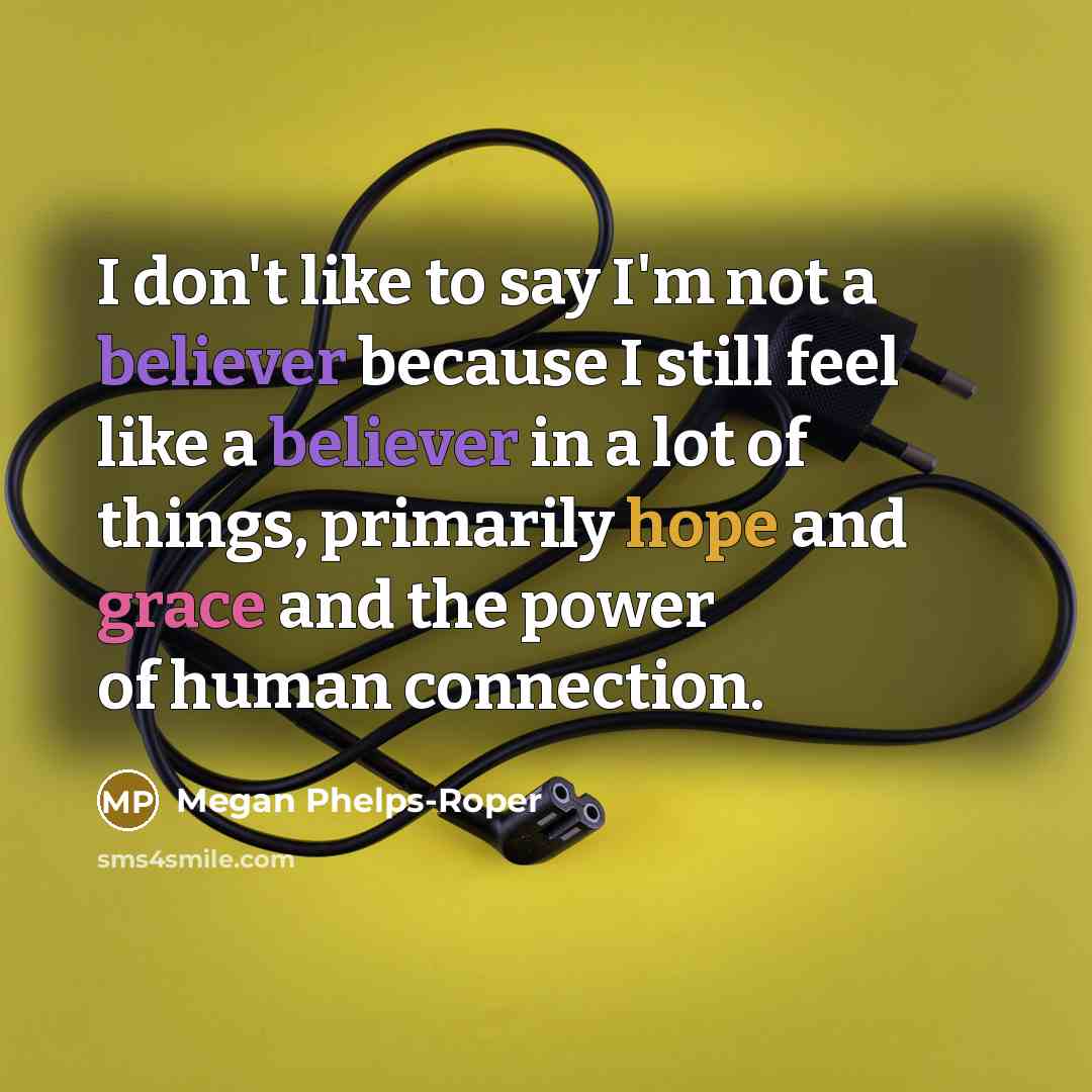 “I don't like to say I'm not a believer because I still feel like a believer in a lot of things, primarily hope and grace and the power of human connection.” quote by Megan Phelps-Roper