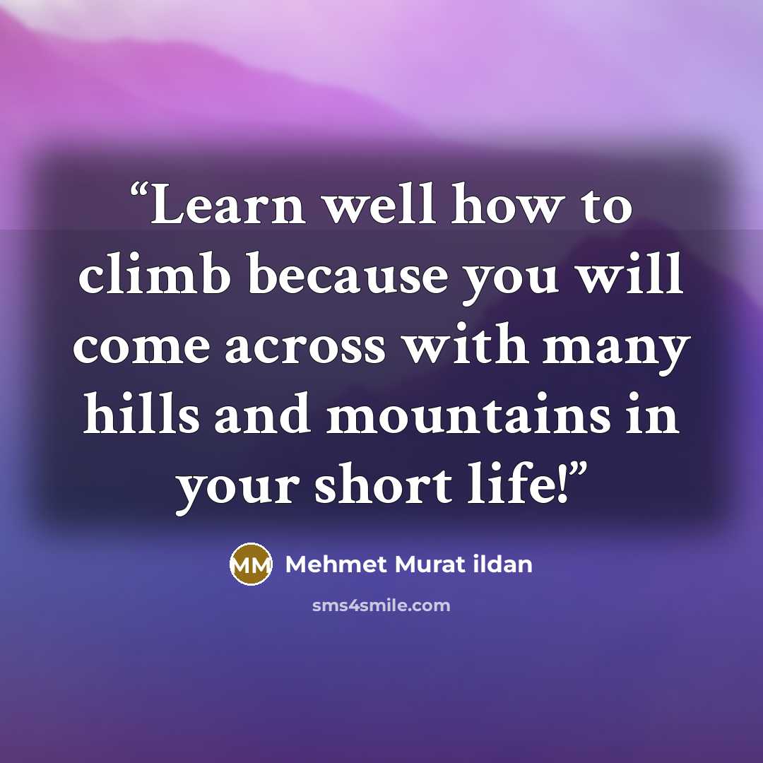 “Learn well how to climb because you will come across with many hills and mountains in your short life!” quote by Mehmet Murat ildan