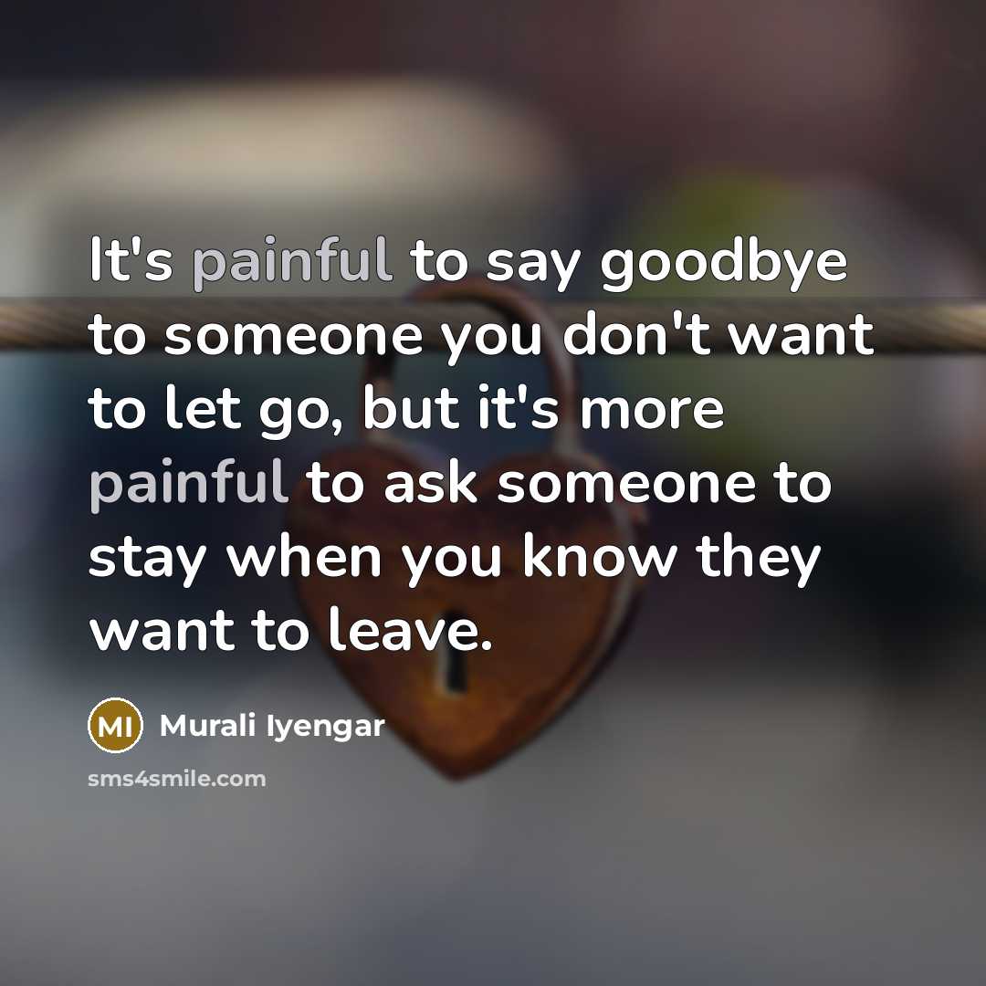“It's painful to say goodbye to someone you don't want to let go, but it's more painful to ask someone to stay when you know they want to leave.” quote by Murali Iyengar