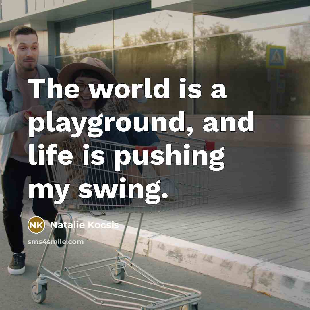 “The world is a playground, and life is pushing my swing.” quote by Natalie Kocsis