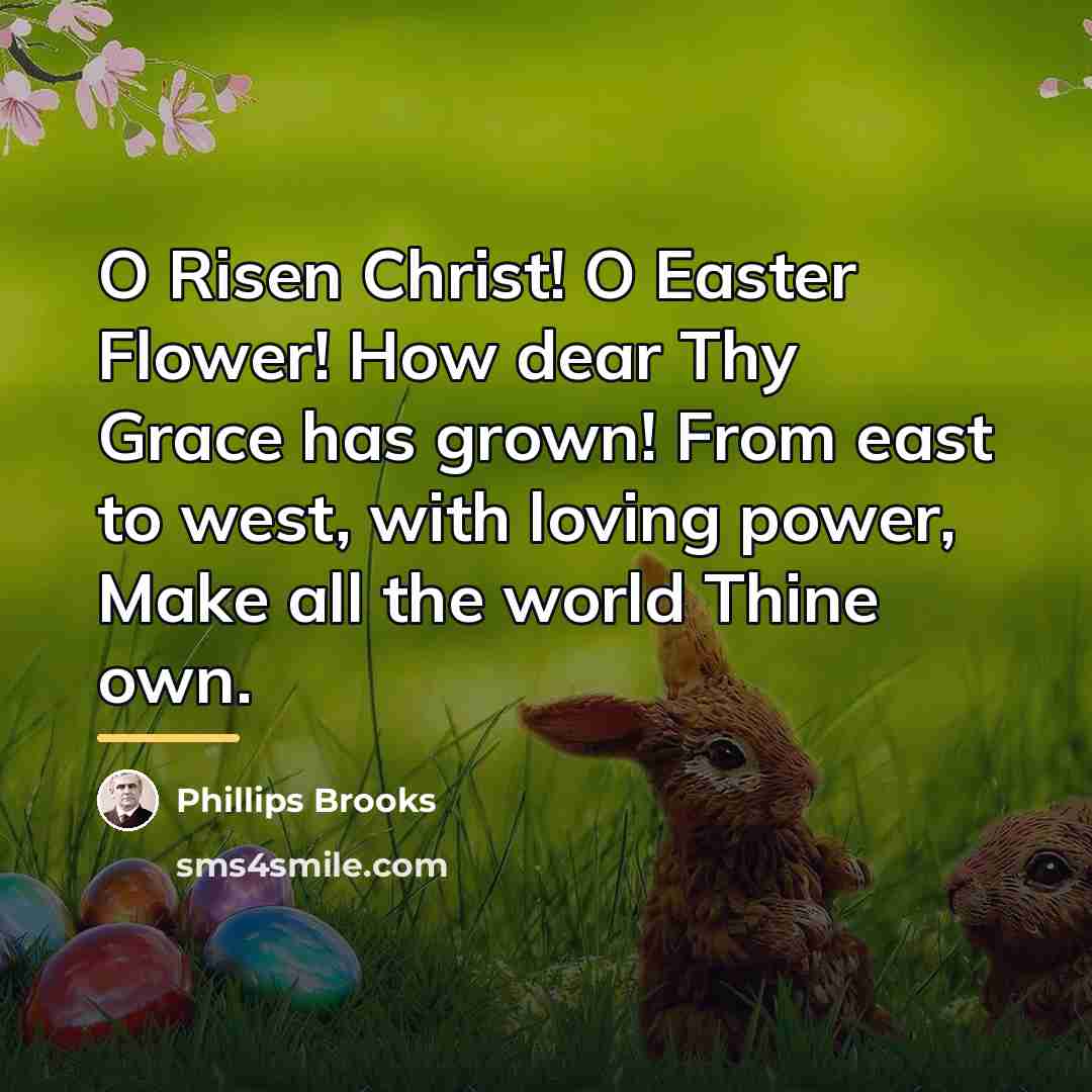 “O Risen Christ! O Easter Flower! How dear Thy Grace…” quote by Phillips Brooks