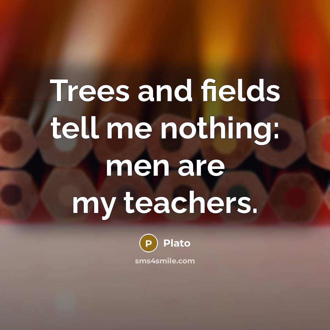 “Trees and fields tell me nothing: men are my teachers.” quote by Plato