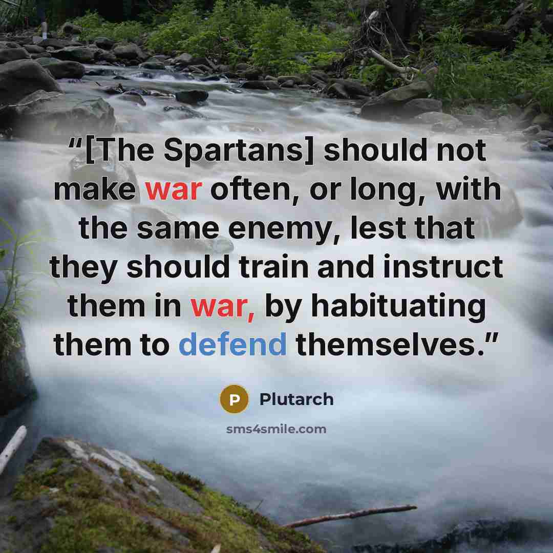 “[The Spartans] should not make war often, or long, with the same enemy, lest that they should train and instruct them in war, by habituating them to defend themselves.” quote by Plutarch