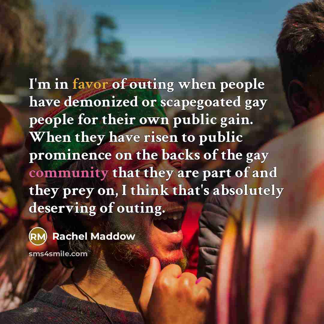 “I'm in favor of outing when people have demonized or…” quote by Rachel Maddow