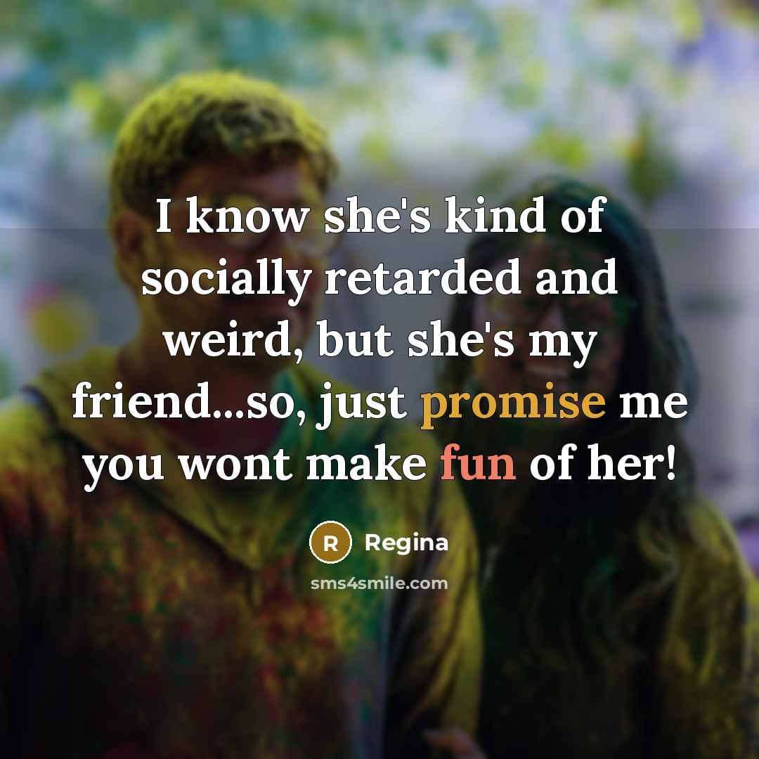 “I know she's kind of socially retarded and weird, but she's my friend...so, just promise me you wont make fun of her!” quote by Regina