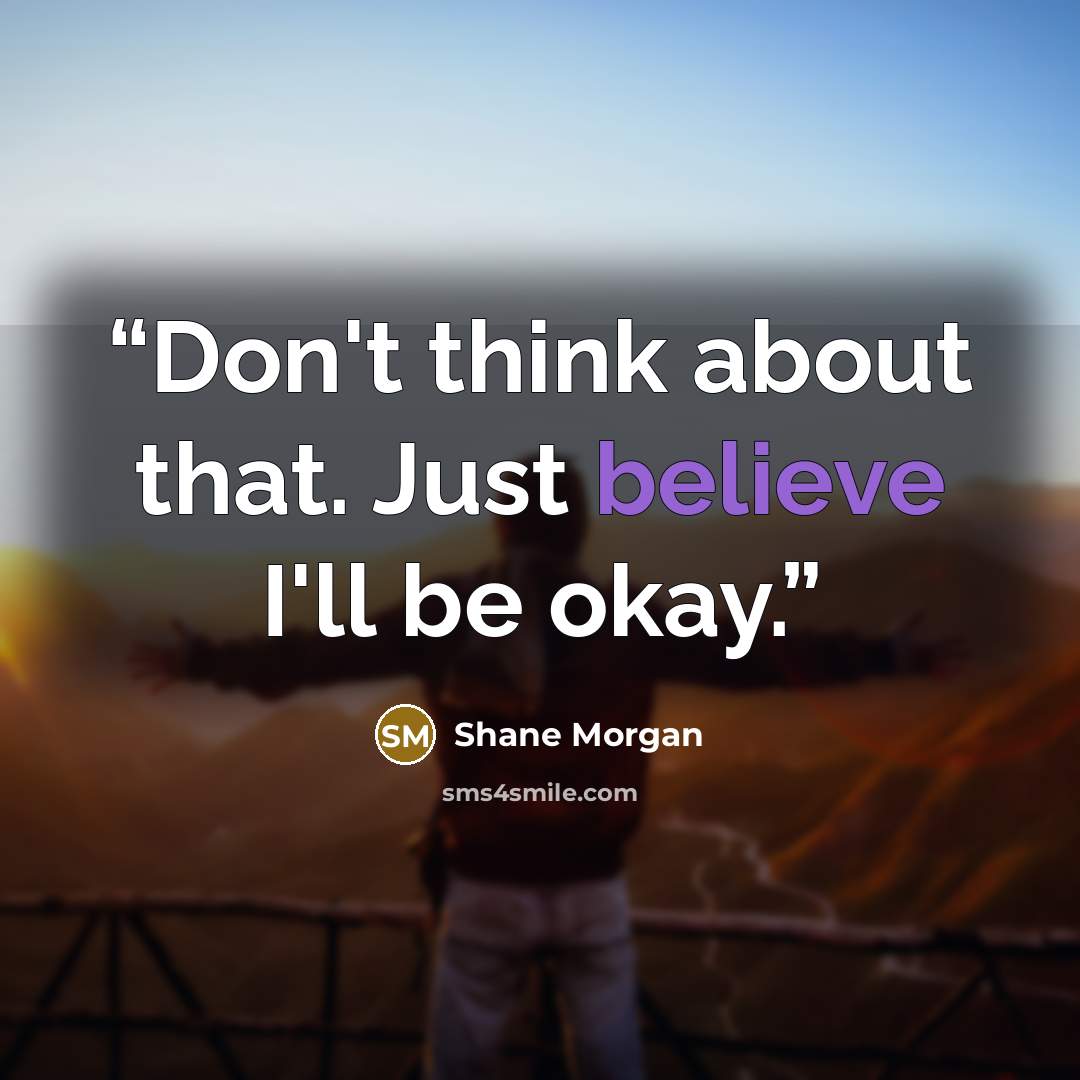 “Don't think about that. Just believe I'll be okay.” quote by Shane Morgan