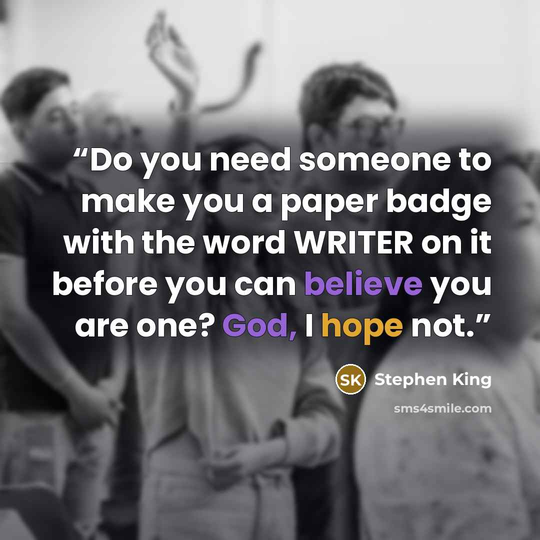 “Do you need someone to make you a paper badge with the word WRITER on it before you can believe you are one? God, I hope not.” quote by Stephen King