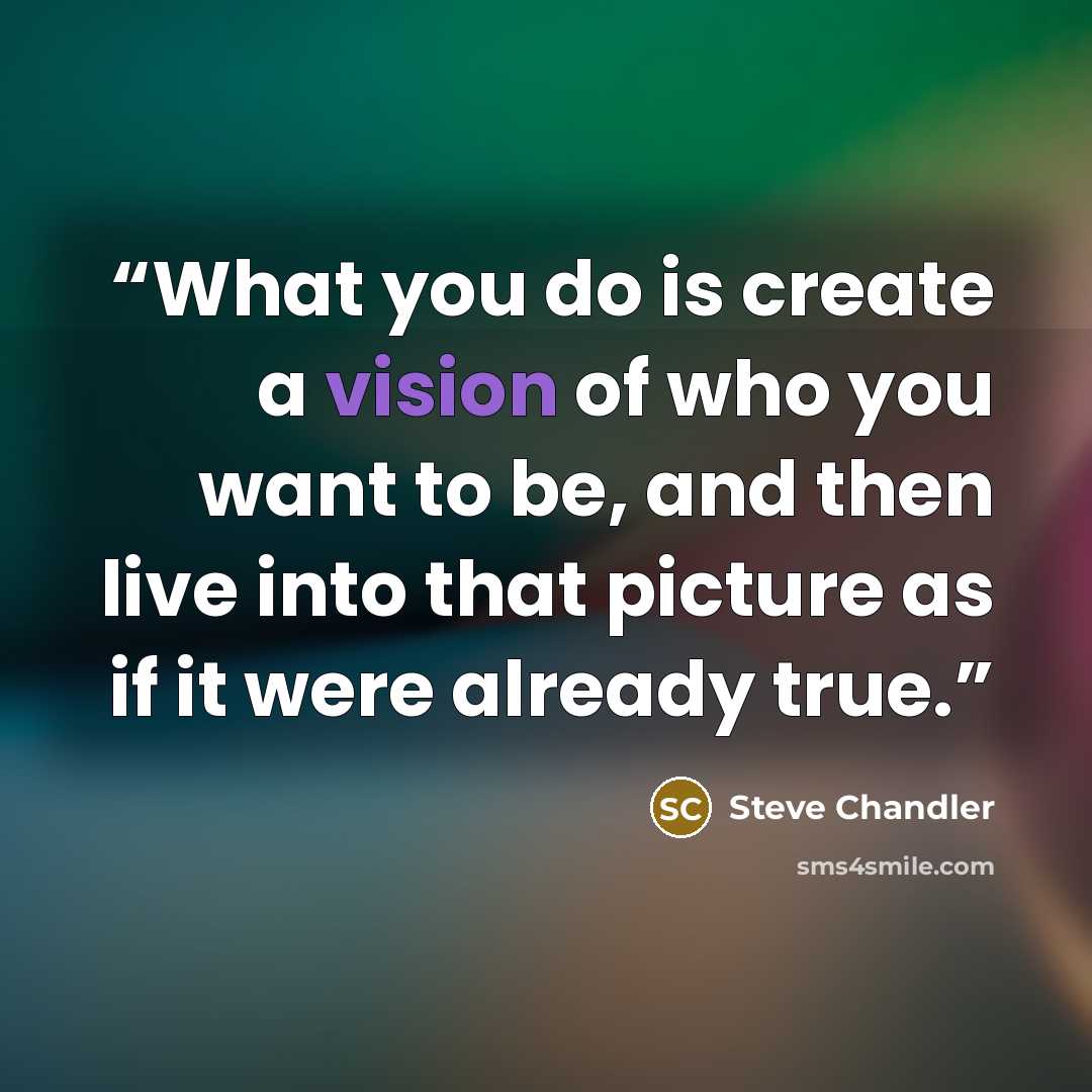 “What you do is create a vision of who you want to be, and then live into that picture as if it were already true.” quote by Steve Chandler