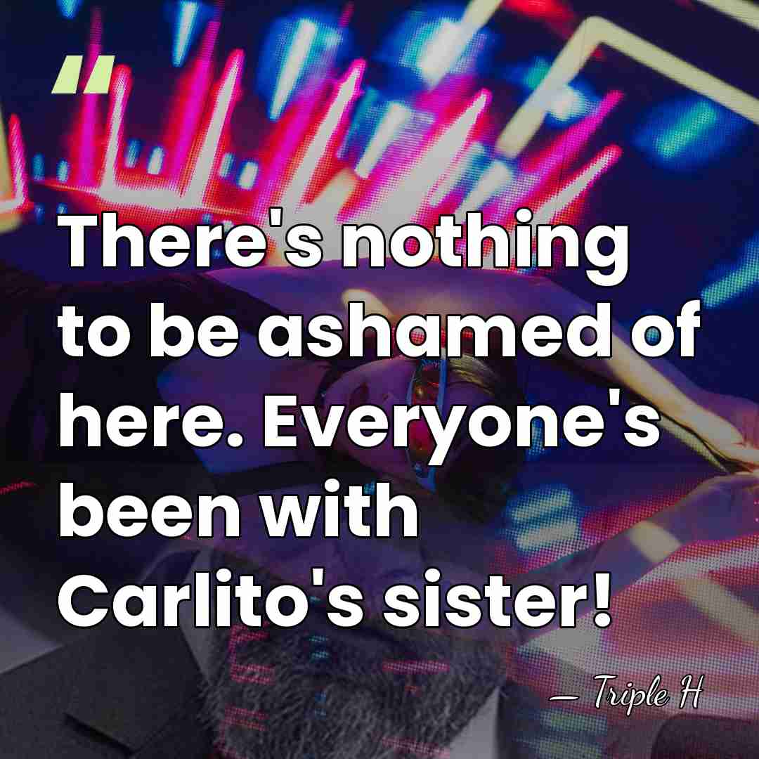 There's nothing to be ashamed of here. Everyone's been with Carlito's sister! - Triple H