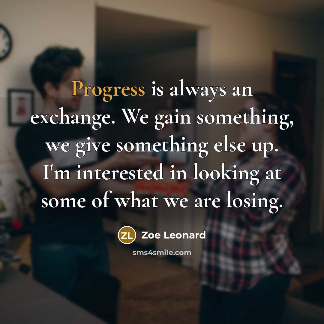 “Progress is always an exchange. We gain something, we give something else up. I'm interested in looking at some of what we are losing.” quote by Zoe Leonard