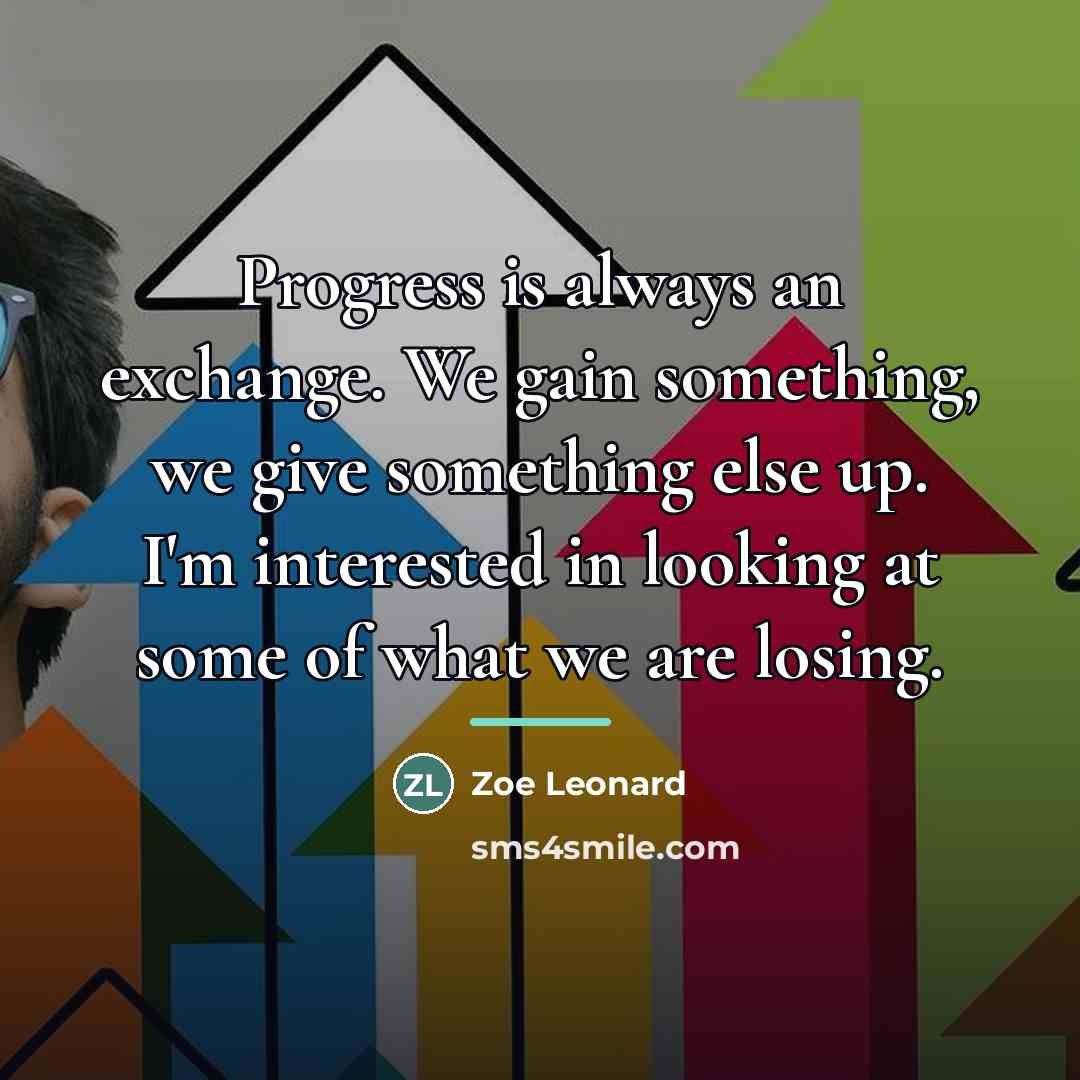 “Progress is always an exchange. We gain something, we give…” quote by Zoe Leonard