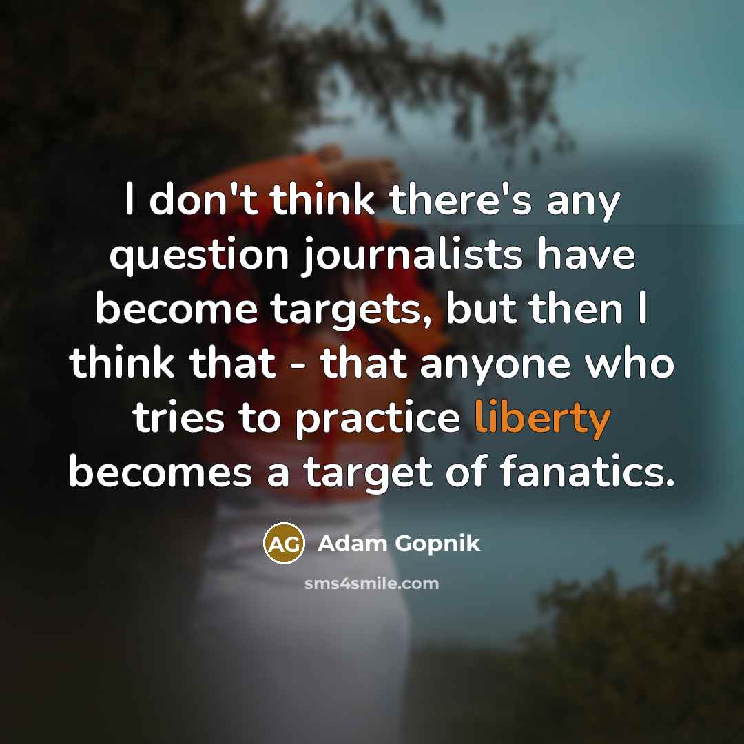 “I don't think there's any question journalists have become targets,…” quote by Adam Gopnik
