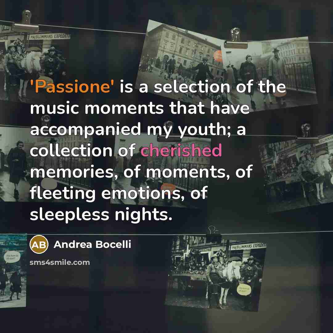“'Passione' is a selection of the music moments that have accompanied my youth; a collection of cherished memories, of moments, of fleeting emotions, of sleepless nights.” quote by Andrea Bocelli