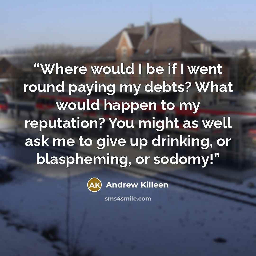 “Where would I be if I went round paying my debts? What would happen to my reputation? You might as well ask me to give up drinking, or blaspheming, or sodomy!” quote by Andrew Killeen