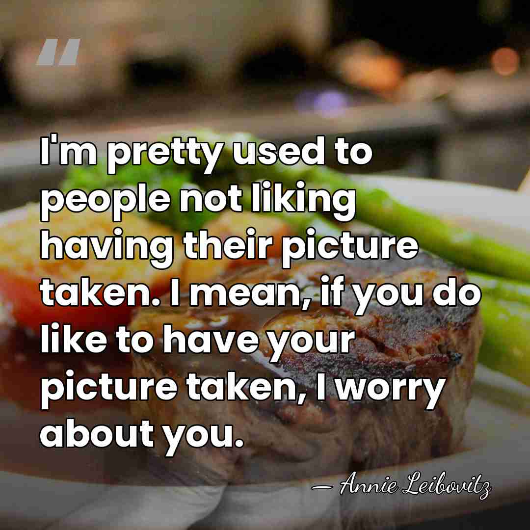 I'm pretty used to people not liking having their picture taken. I&hellip; - Annie Leibovitz