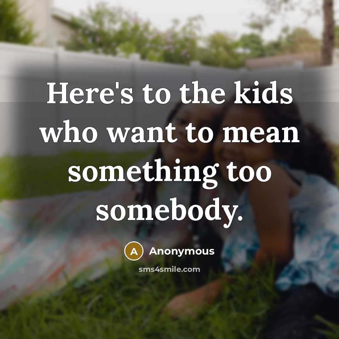 “Here's to the kids who want to mean something too somebody.” quote by Anonymous