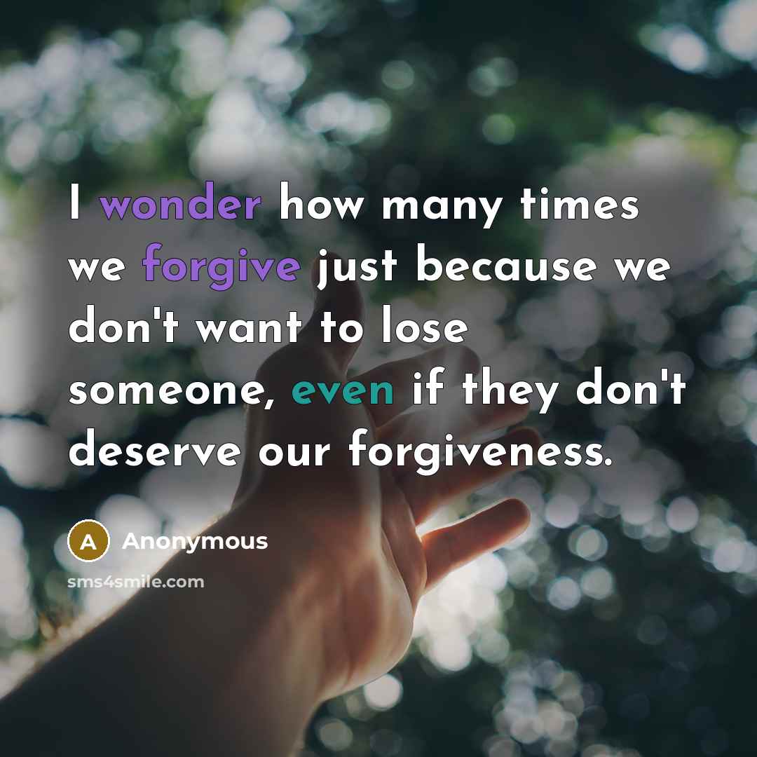 “I wonder how many times we forgive just because we don't want to lose someone, even if they don't deserve our forgiveness.” quote by Anonymous
