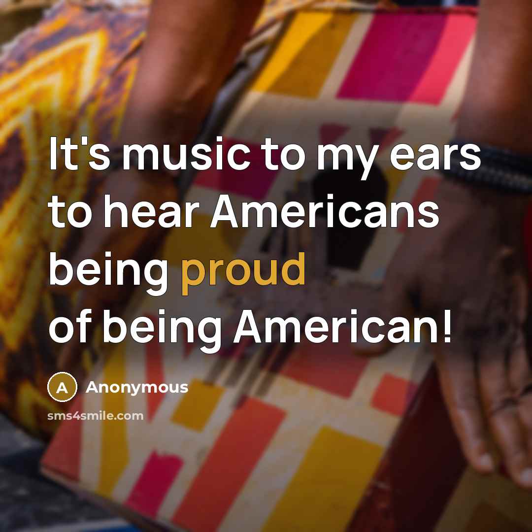 “It's music to my ears to hear Americans being proud of being American!” quote by Anonymous