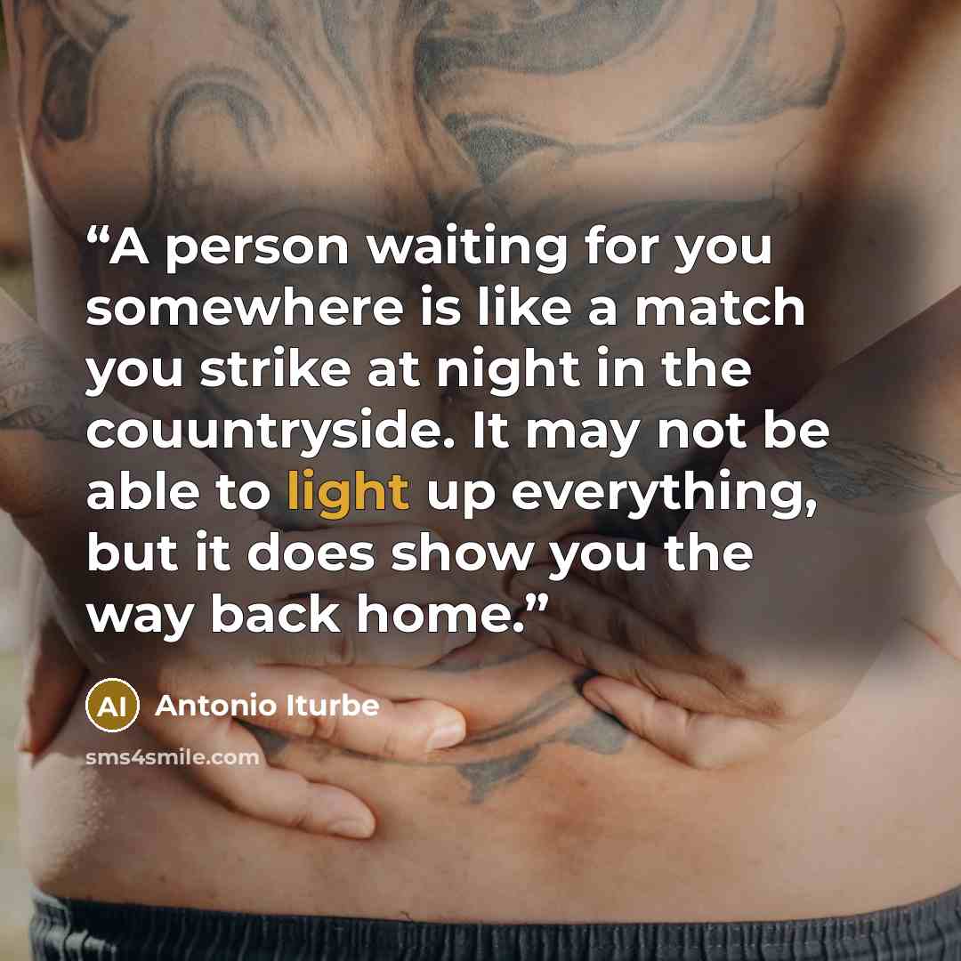 “A person waiting for you somewhere is like a match you strike at night in the couuntryside. It may not be able to light up everything, but it does show you the way back home.” quote by Antonio Iturbe