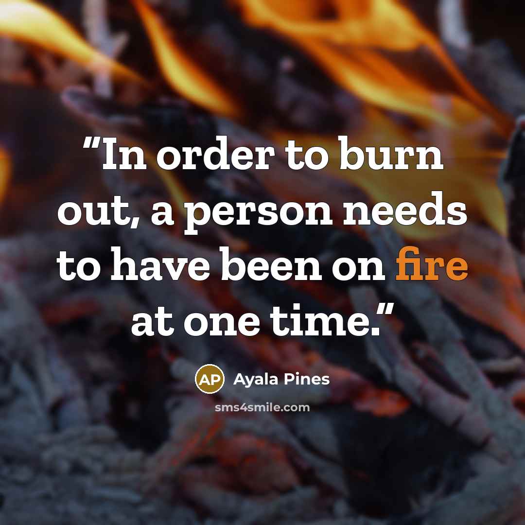 “In order to burn out, a person needs to have been on fire at one time.” quote by Ayala Pines