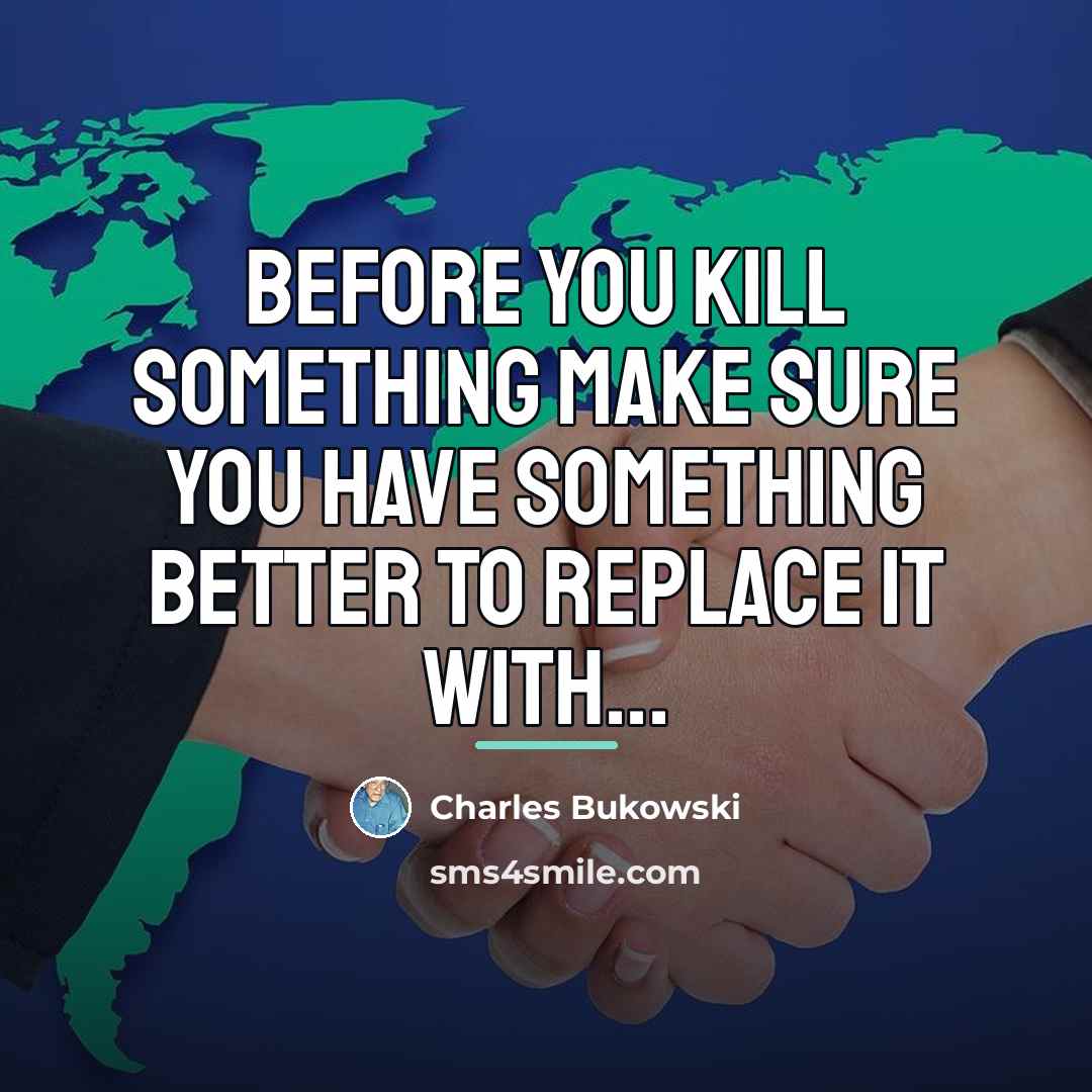 “Before you kill something make sure you have something better…” quote by Charles Bukowski