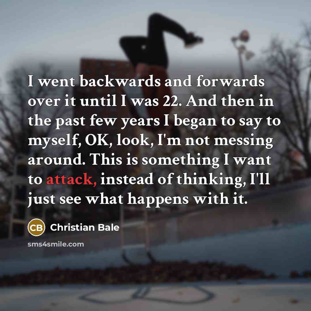 “I went backwards and forwards over it until I was…” quote by Christian Bale