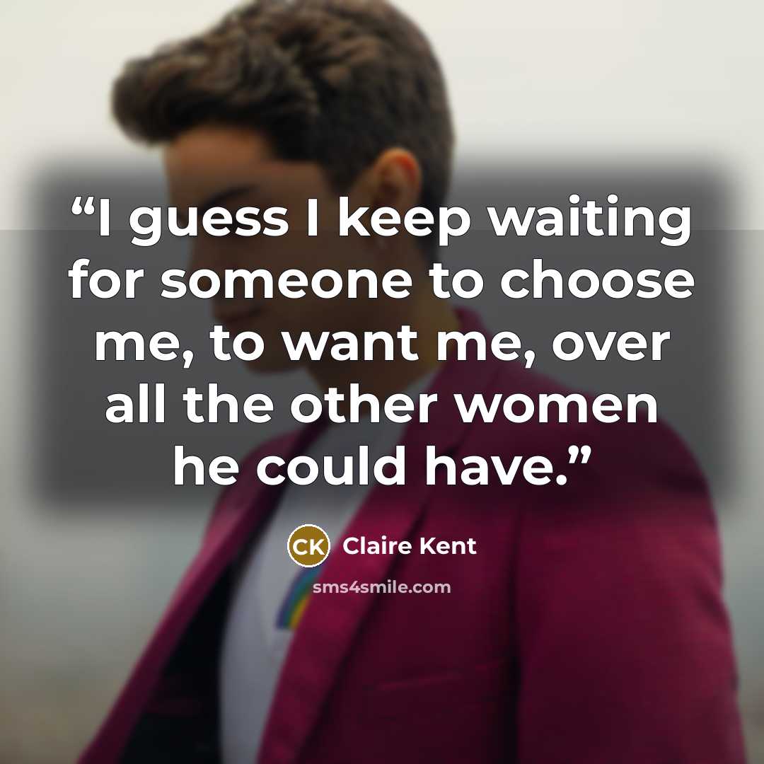 “I guess I keep waiting for someone to choose me, to want me, over all the other women he could have.” quote by Claire Kent