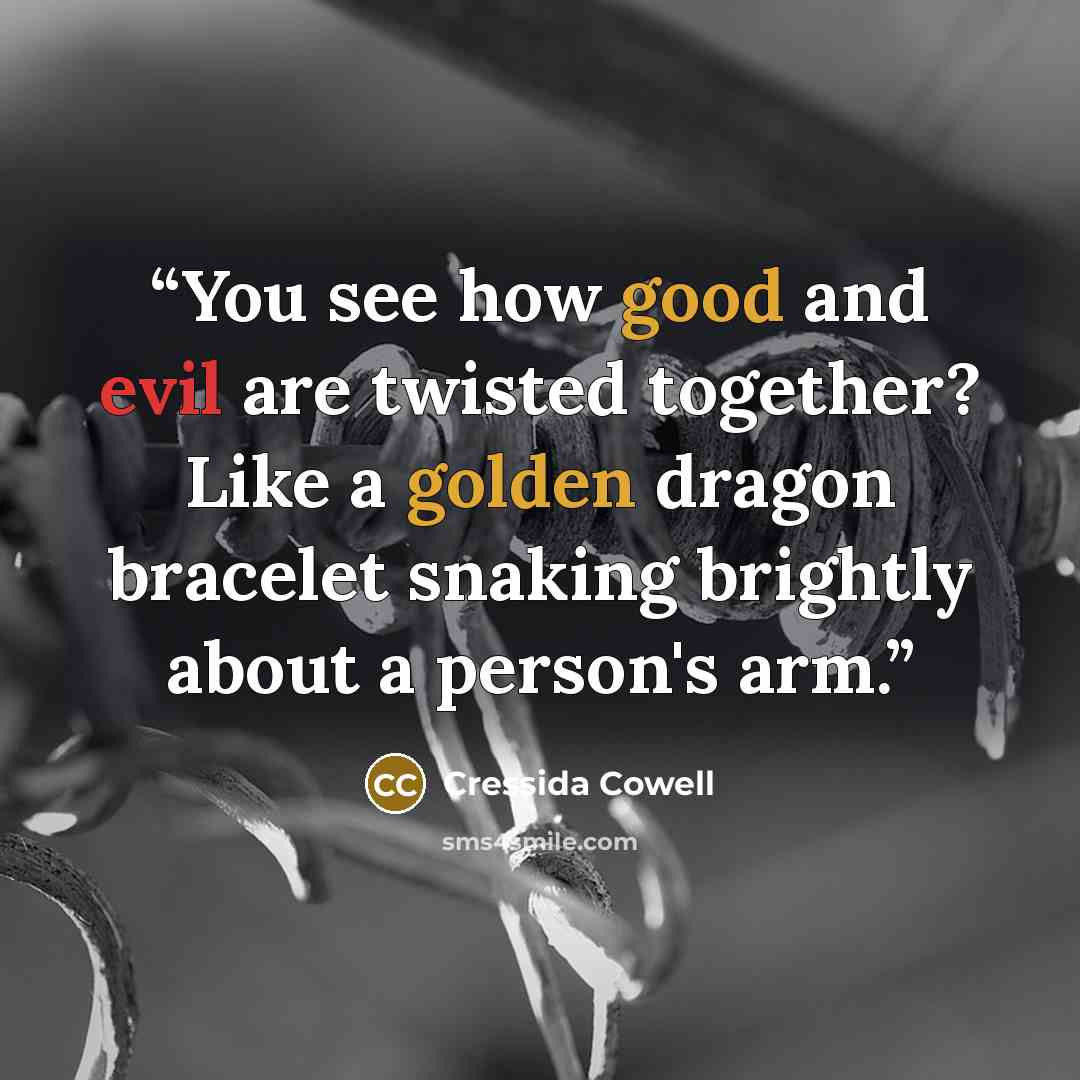 “You see how good and evil are twisted together? Like a golden dragon bracelet snaking brightly about a person's arm.” quote by Cressida Cowell