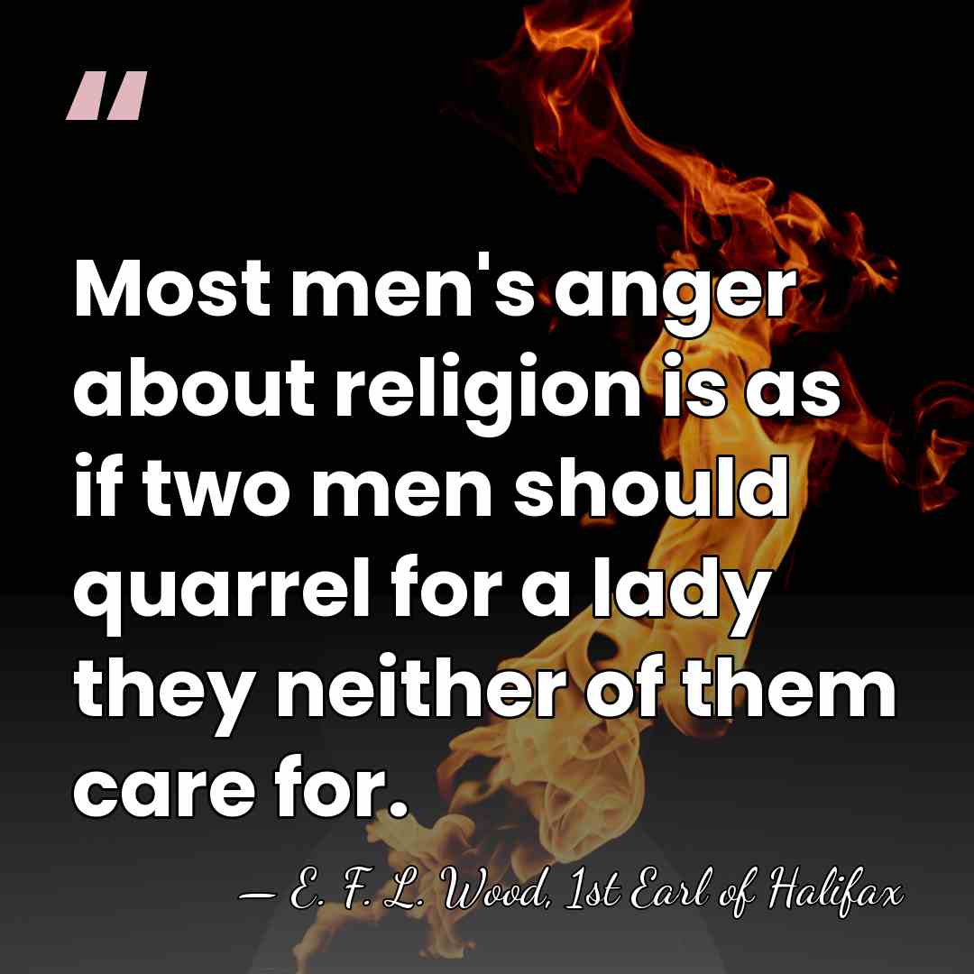 Most men's anger about religion is as if two men should quarrel&hellip; - E. F. L. Wood, 1st Earl of Halifax