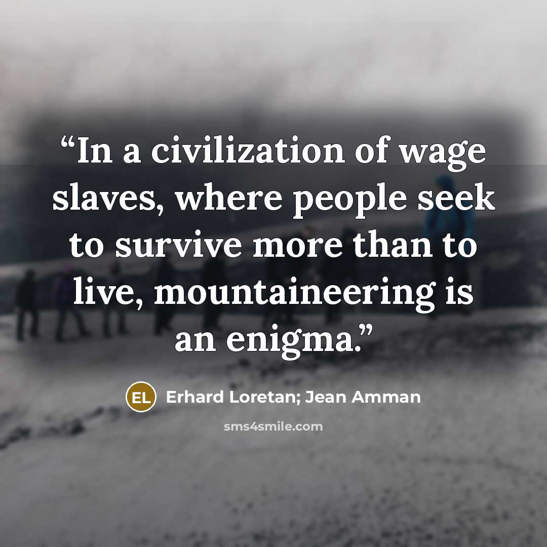 “In a civilization of wage slaves, where people seek to survive more than to live, mountaineering is an enigma.” quote by Erhard Loretan; Jean Amman