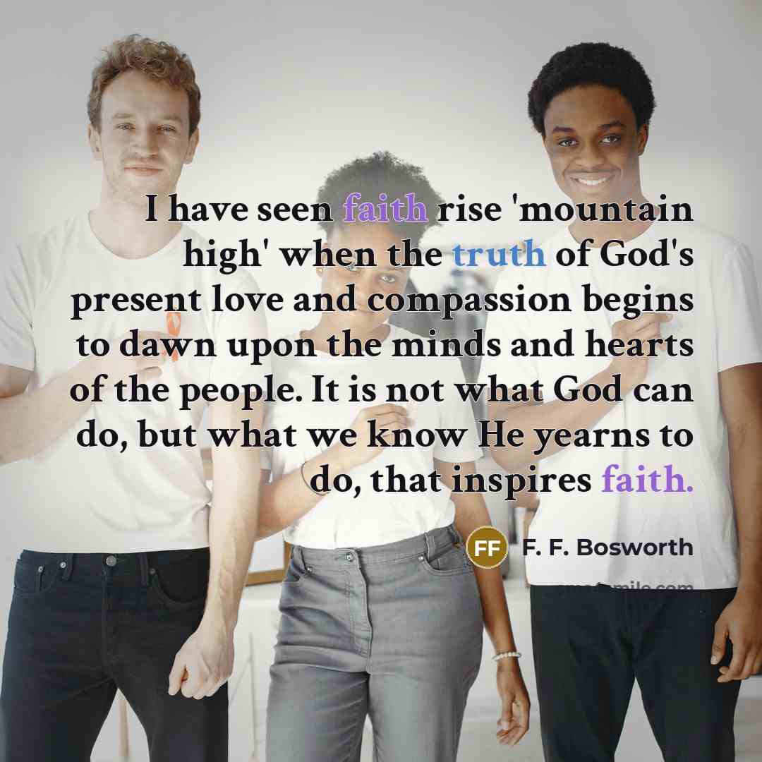 “I have seen faith rise 'mountain high' when the truth…” quote by F. F. Bosworth