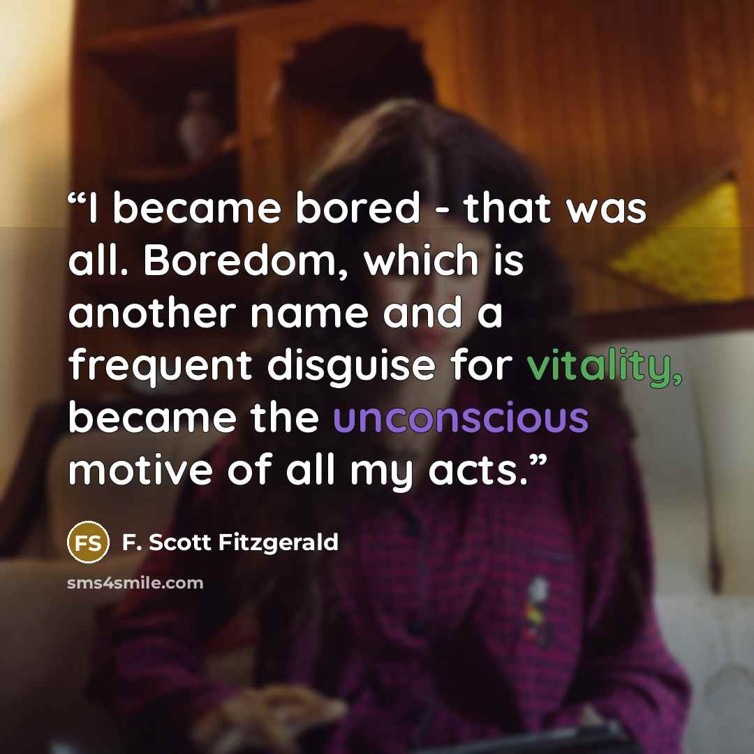 “I became bored - that was all. Boredom, which is another name and a frequent disguise for vitality, became the unconscious motive of all my acts.” quote by F. Scott Fitzgerald