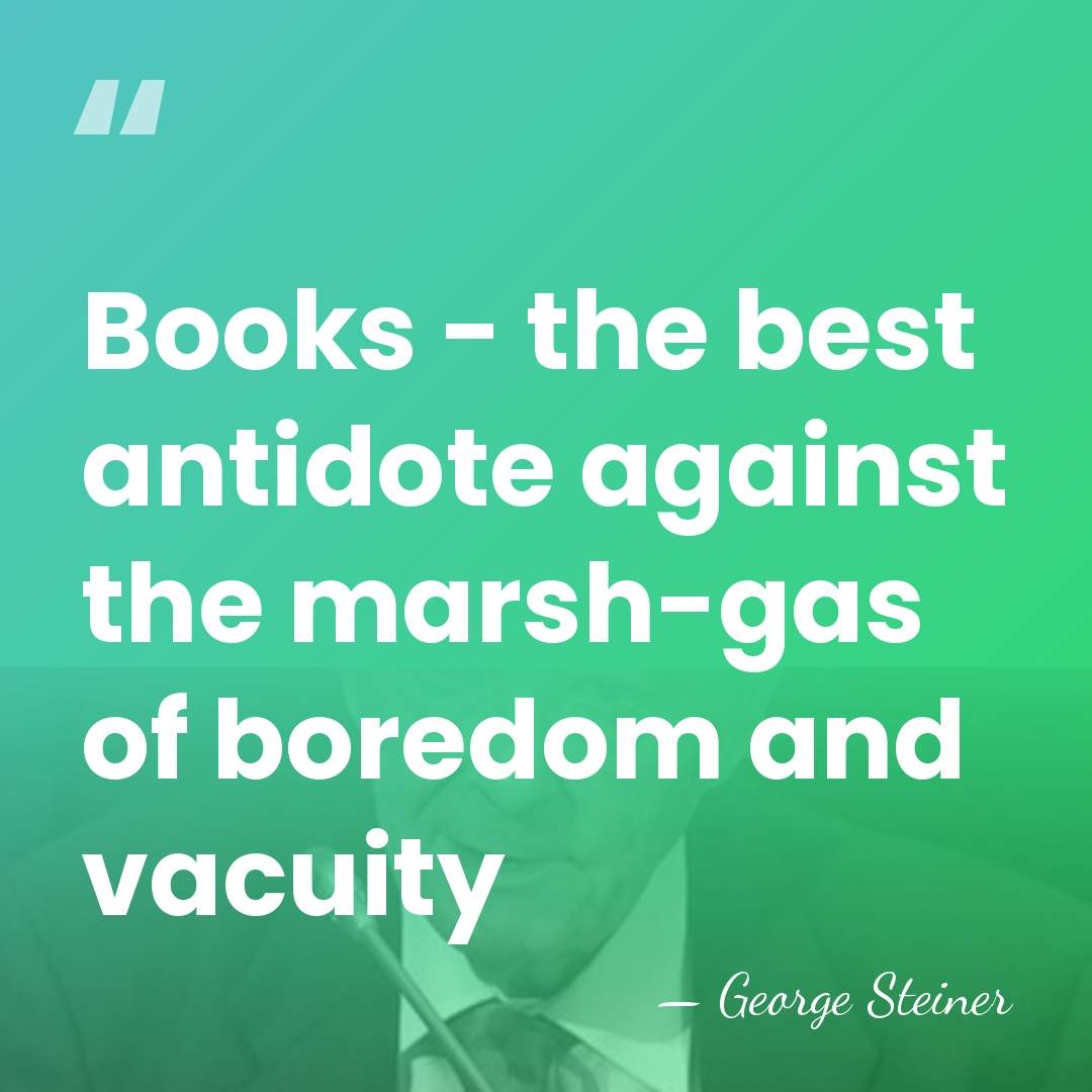 Books - the best antidote against the marsh-gas of boredom and vacuity - George Steiner