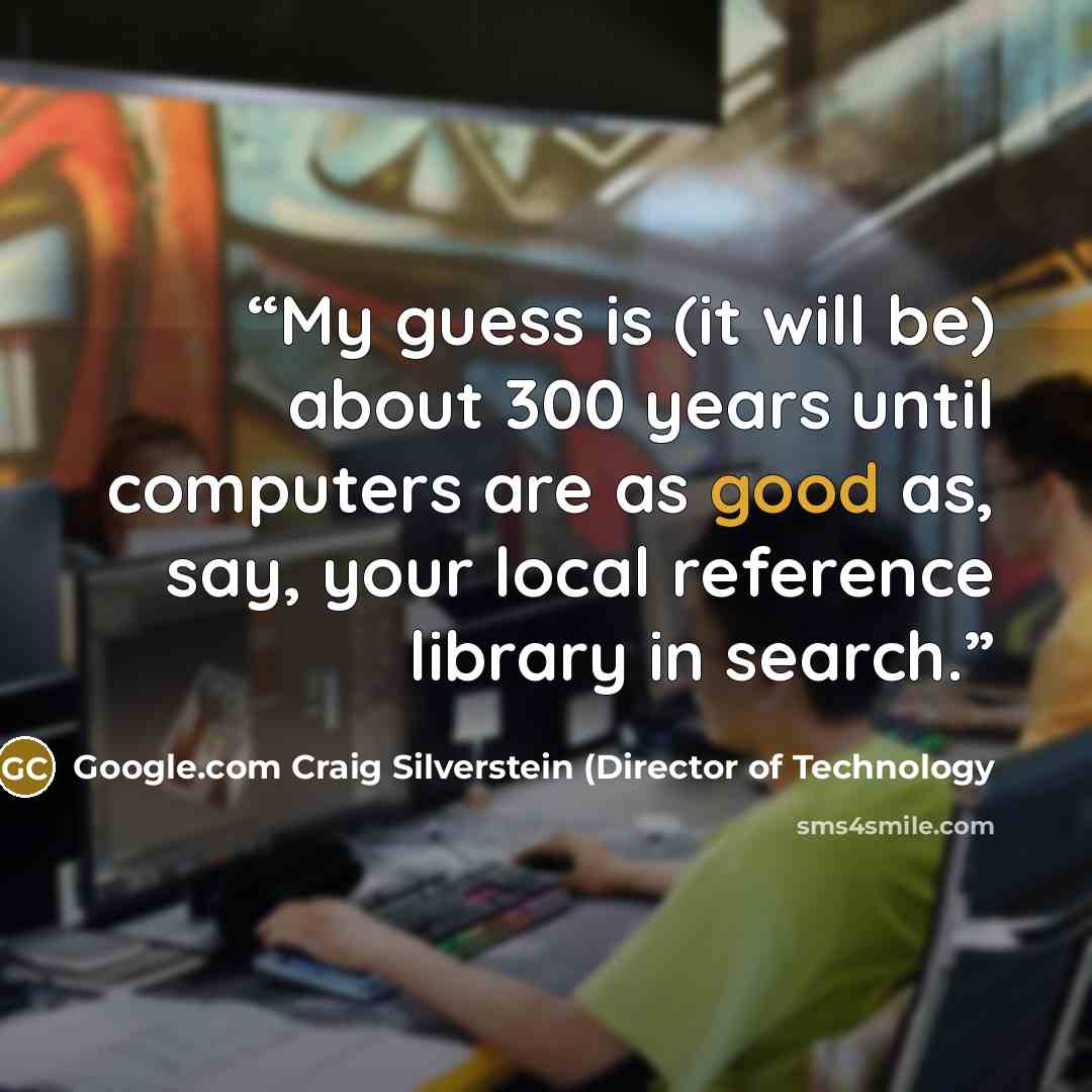 “My guess is (it will be) about 300 years until computers are as good as, say, your local reference library in search.” quote by Google.com Craig Silverstein (Director of Technology