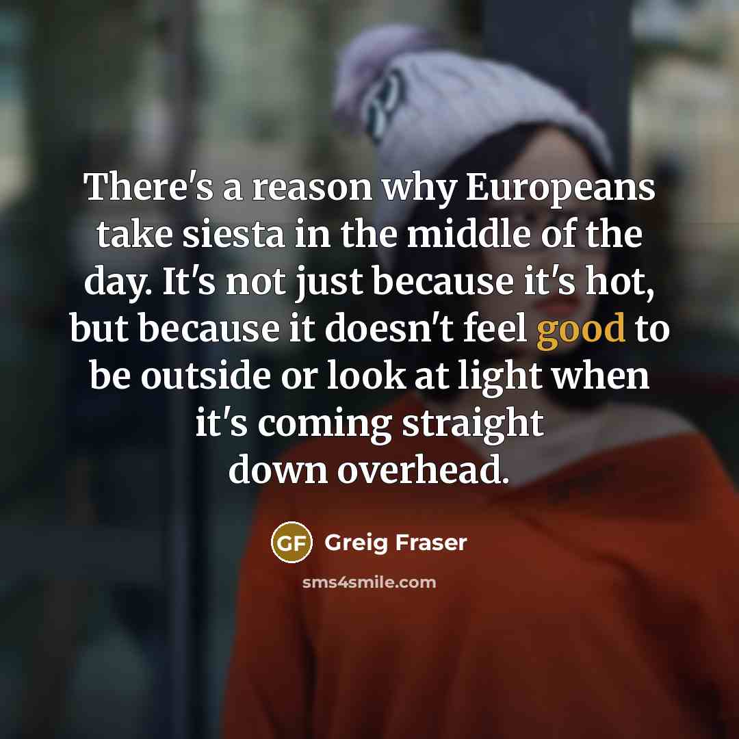 “There's a reason why Europeans take siesta in the middle…” quote by Greig Fraser