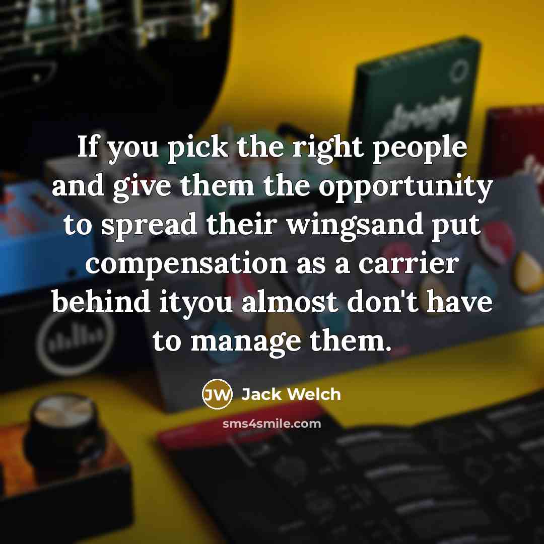 “If you pick the right people and give them the opportunity to spread their wingsand put compensation as a carrier behind ityou almost don't have to manage them.” quote by Jack Welch