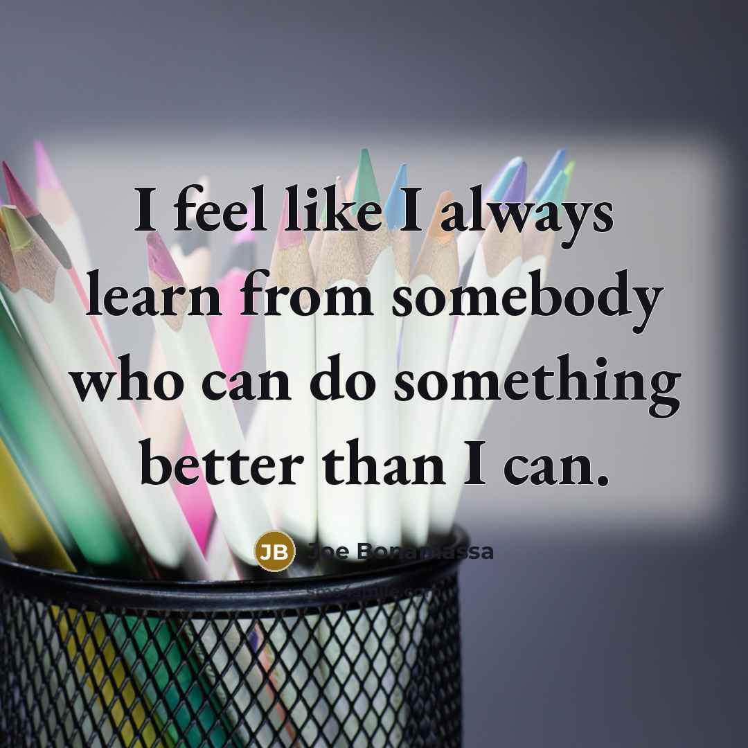 “I feel like I always learn from somebody who can…” quote by Joe Bonamassa