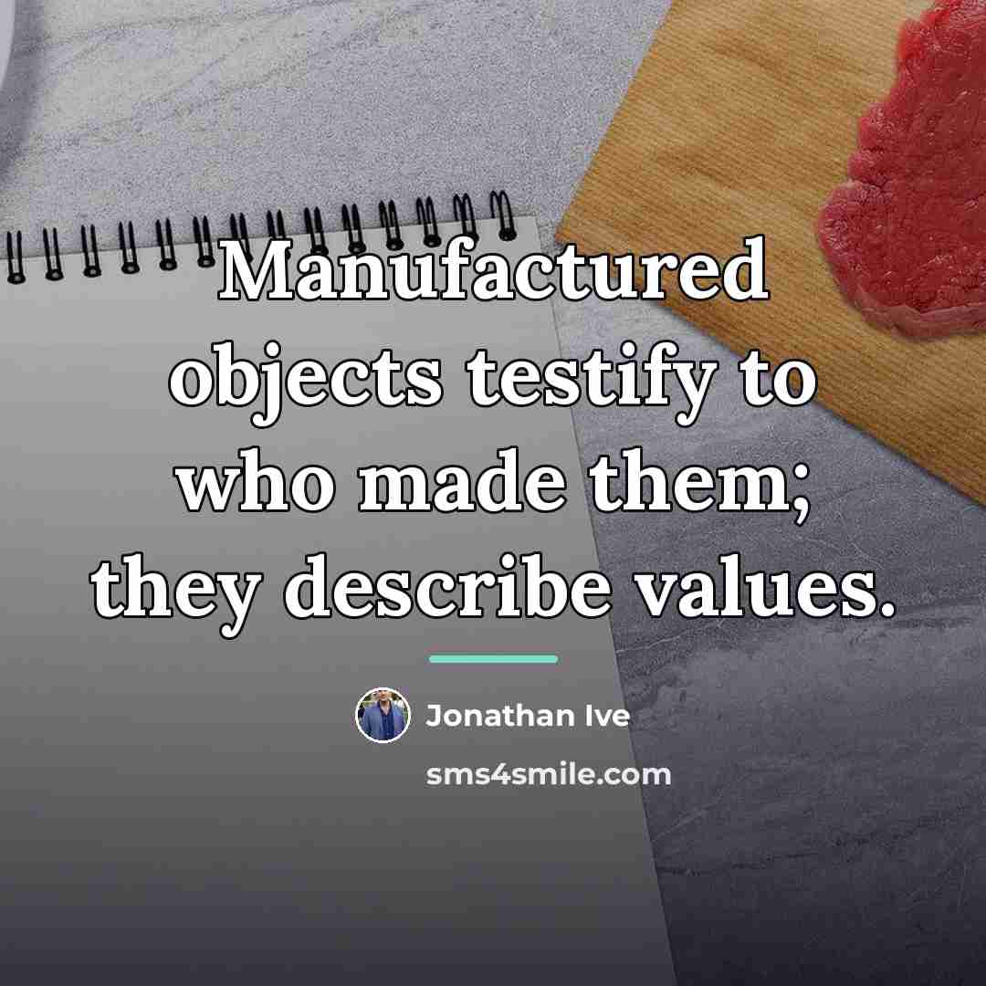 “Manufactured objects testify to who made them; they describe values.…” quote by Jonathan Ive
