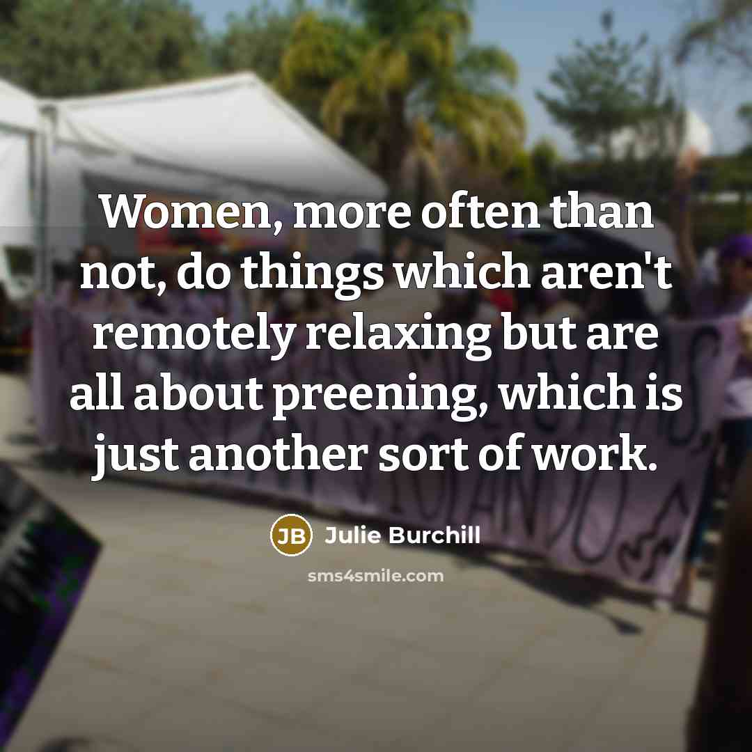 “Women, more often than not, do things which aren't remotely relaxing but are all about preening, which is just another sort of work.” quote by Julie Burchill