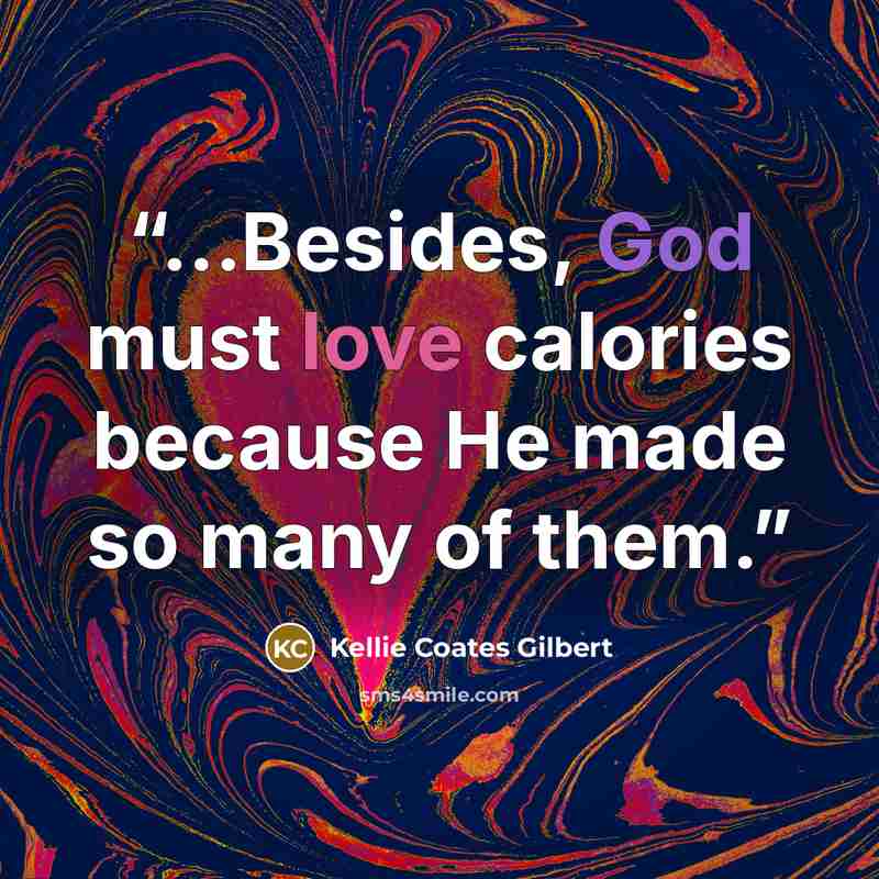 “...Besides, God must love calories because He made so many of them.” quote by Kellie Coates Gilbert